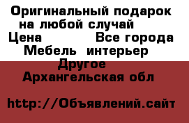 Оригинальный подарок на любой случай!!!! › Цена ­ 2 500 - Все города Мебель, интерьер » Другое   . Архангельская обл.